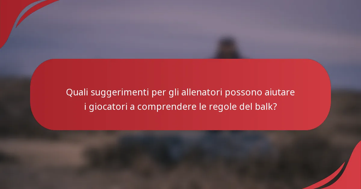 Quali suggerimenti per gli allenatori possono aiutare i giocatori a comprendere le regole del balk?